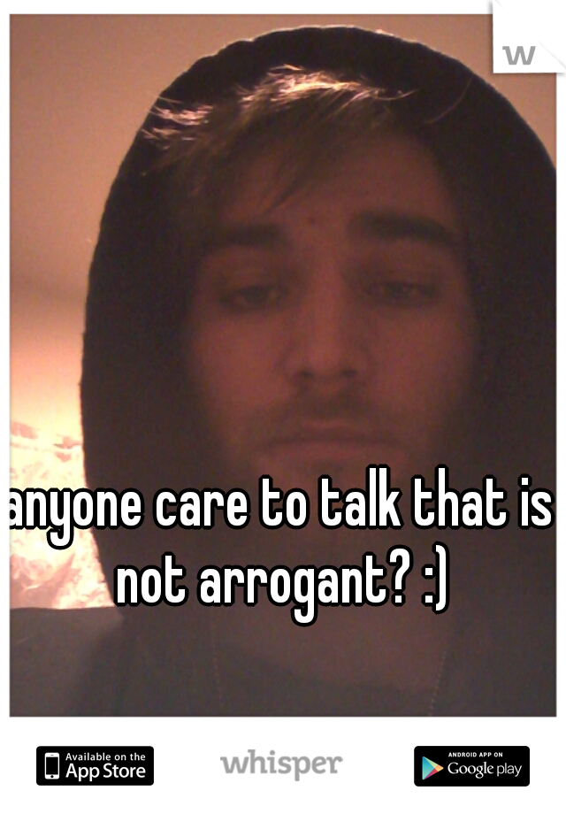 anyone care to talk that is not arrogant? :)