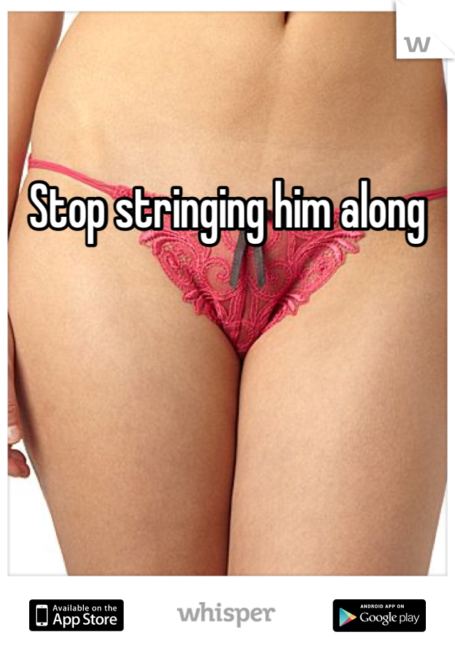 Stop stringing him along