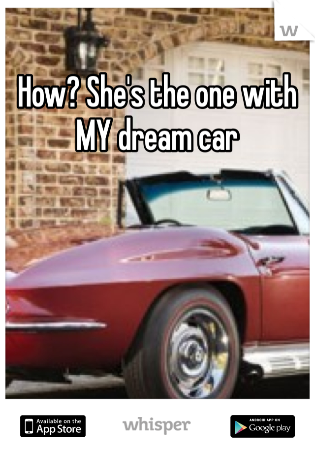 How? She's the one with MY dream car 
