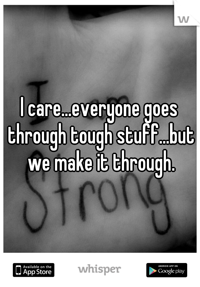 I care...everyone goes through tough stuff...but we make it through.