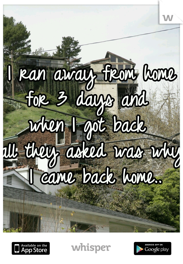 I ran away from home
for 3 days and 
when I got back 
all they asked was why I came back home..
