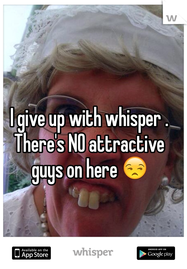 I give up with whisper . There's NO attractive guys on here 😒
