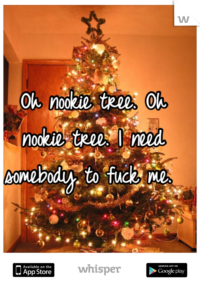 Oh nookie tree. Oh nookie tree. I need somebody to fuck me. 
