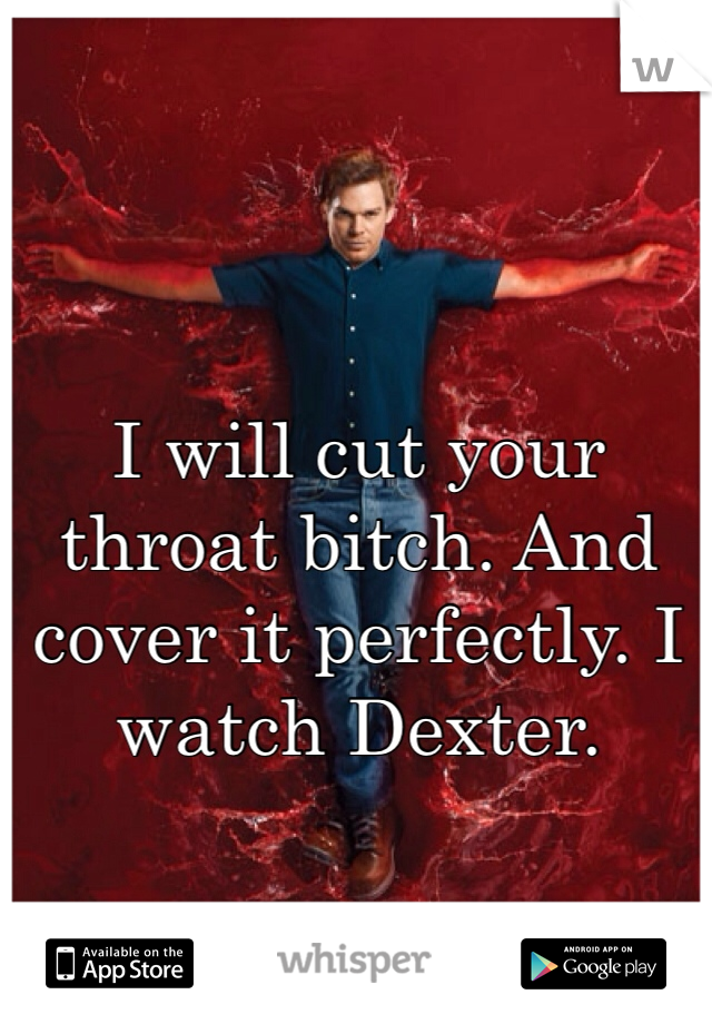 I will cut your throat bitch. And cover it perfectly. I watch Dexter. 
