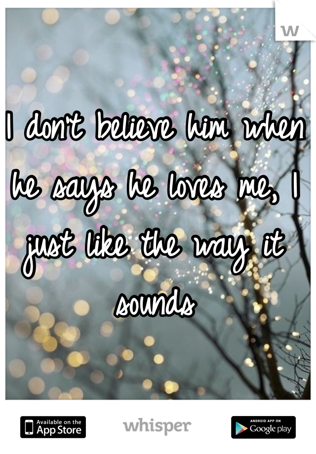 I don't believe him when he says he loves me, I just like the way it sounds 