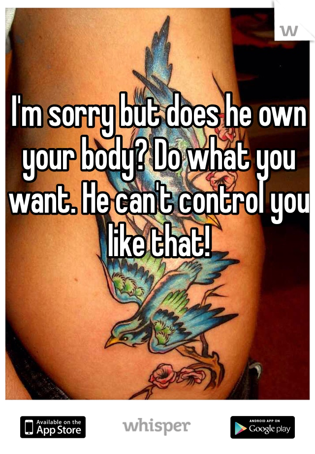 I'm sorry but does he own your body? Do what you want. He can't control you like that! 