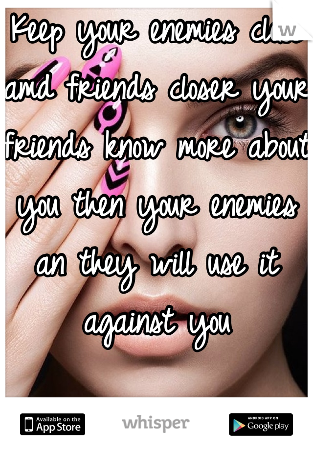Keep your enemies close amd friends closer your friends know more about you then your enemies an they will use it against you