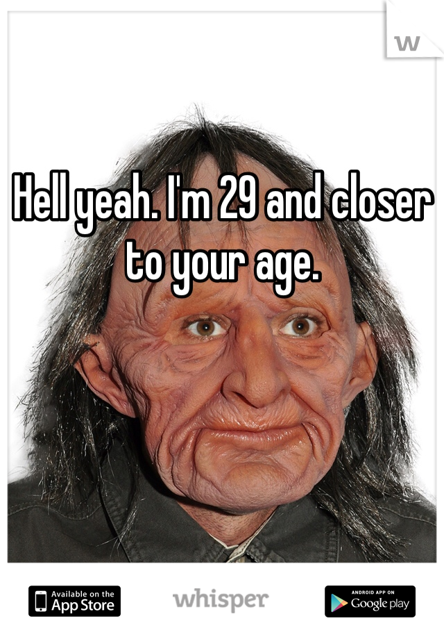 Hell yeah. I'm 29 and closer to your age. 