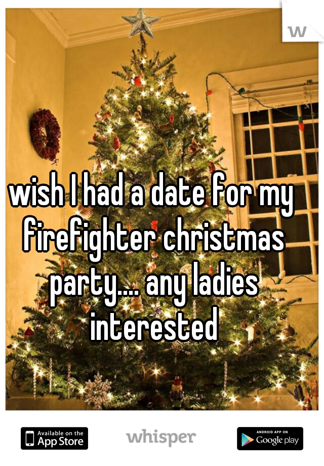 wish I had a date for my firefighter christmas party.... any ladies interested