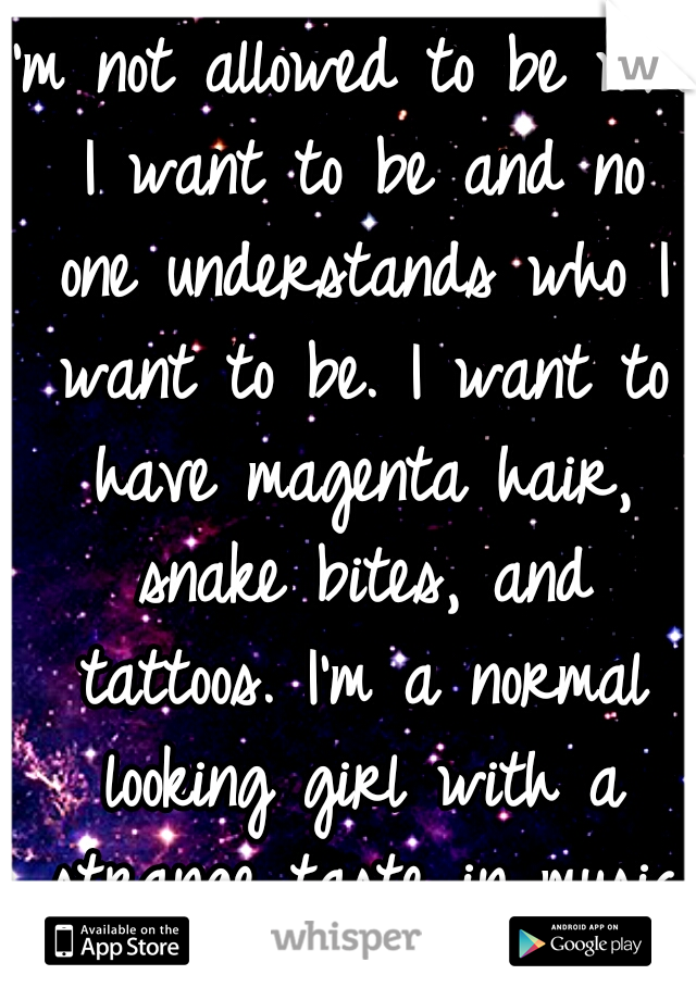 I'm not allowed to be who I want to be and no one understands who I want to be. I want to have magenta hair, snake bites, and tattoos. I'm a normal looking girl with a strange taste in music and love.