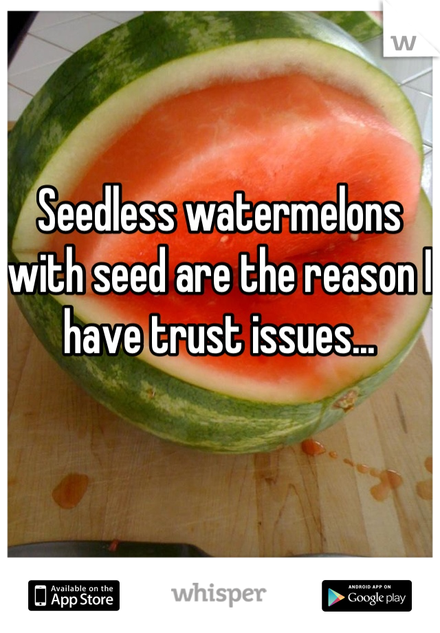 Seedless watermelons with seed are the reason I have trust issues...
