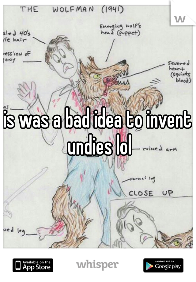 is was a bad idea to invent undies lol