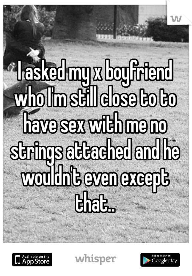 I asked my x boyfriend who I'm still close to to have sex with me no strings attached and he wouldn't even except that..