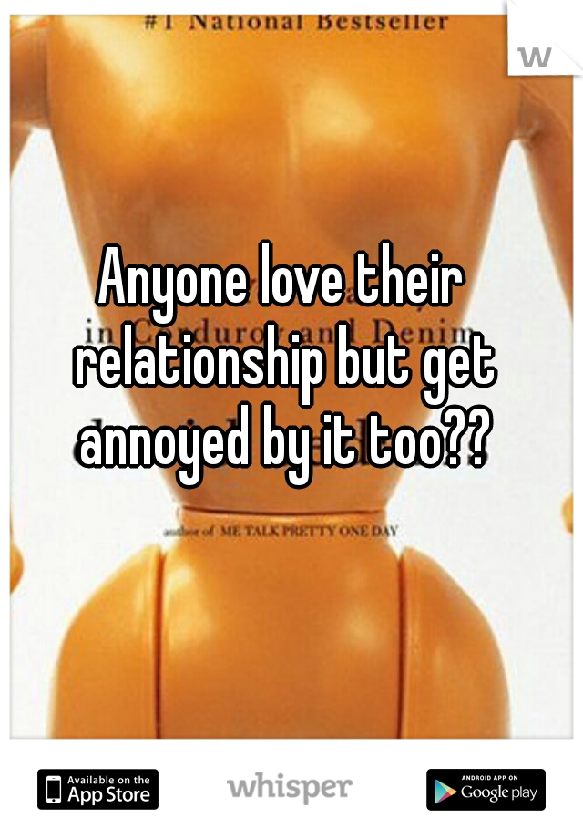 Anyone love their relationship but get annoyed by it too??