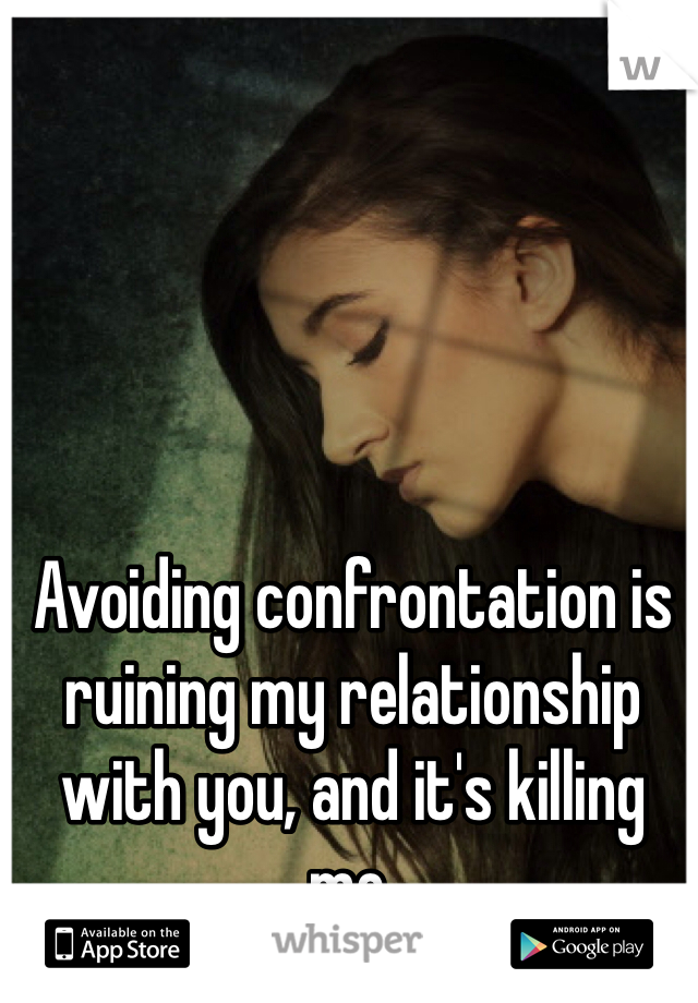 Avoiding confrontation is ruining my relationship with you, and it's killing me.