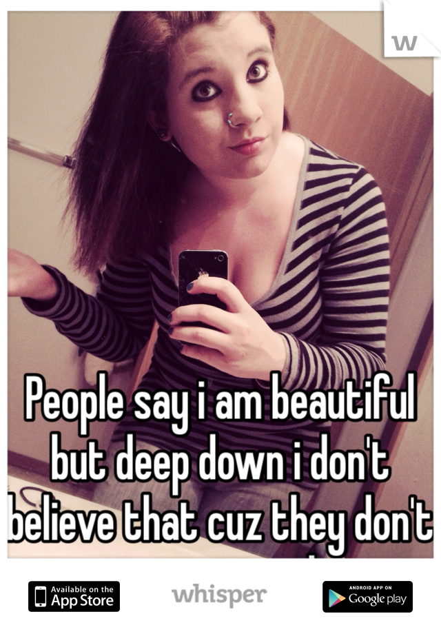 People say i am beautiful but deep down i don't believe that cuz they don't see my personality...