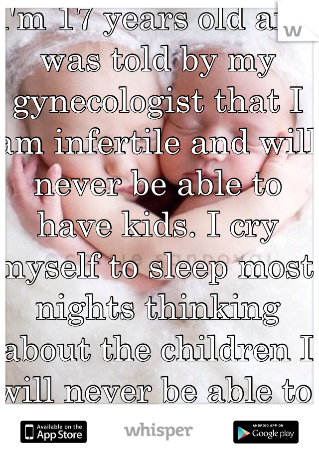I'm 17 years old and was told by my gynecologist that I am infertile and will never be able to have kids. I cry myself to sleep most nights thinking about the children I will never be able to conceive naturally...