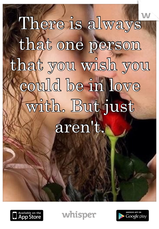 There is always that one person that you wish you could be in love with. But just aren't. 