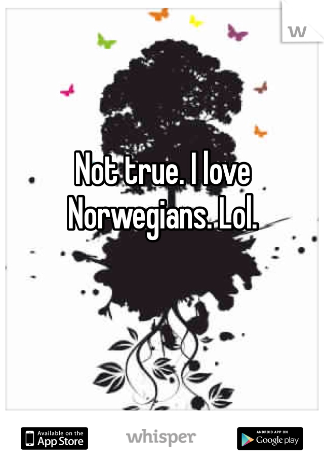 Not true. I love Norwegians. Lol. 