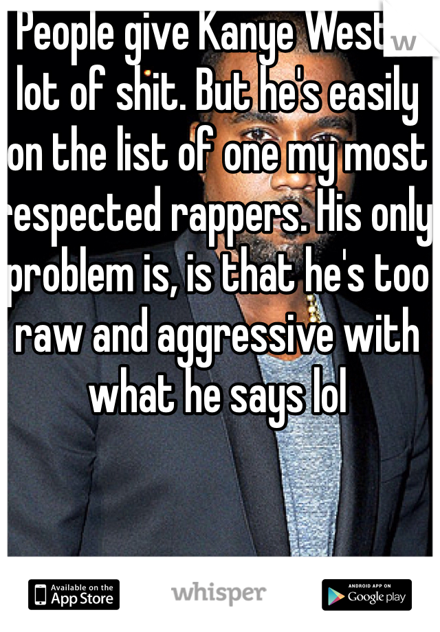 People give Kanye West a lot of shit. But he's easily on the list of one my most respected rappers. His only problem is, is that he's too raw and aggressive with what he says lol 