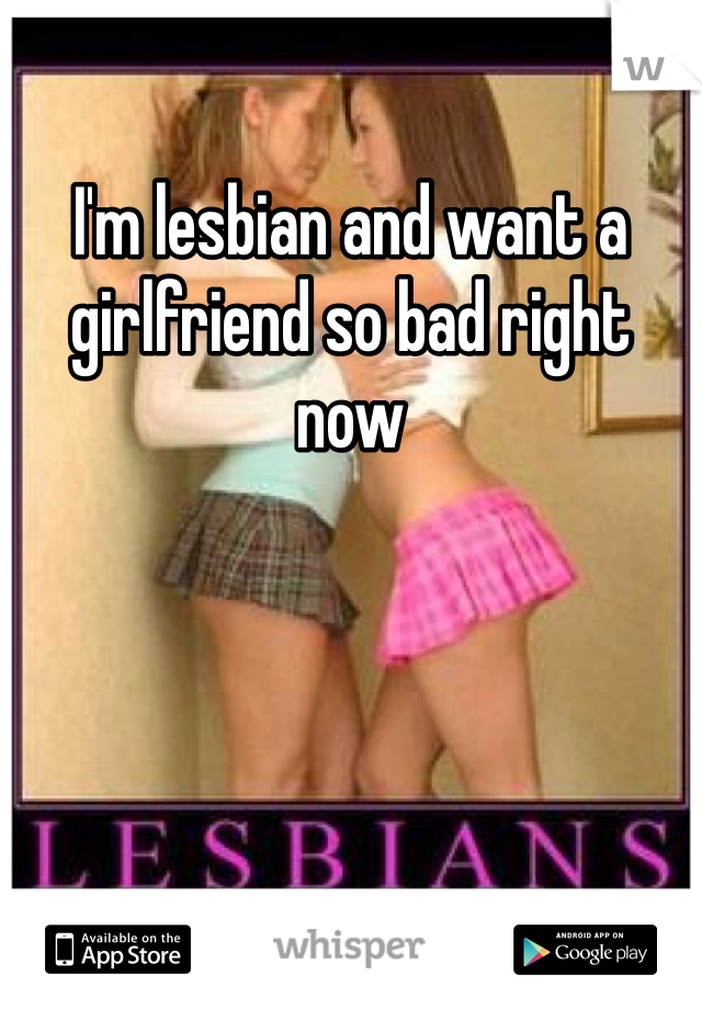 I'm lesbian and want a girlfriend so bad right now 