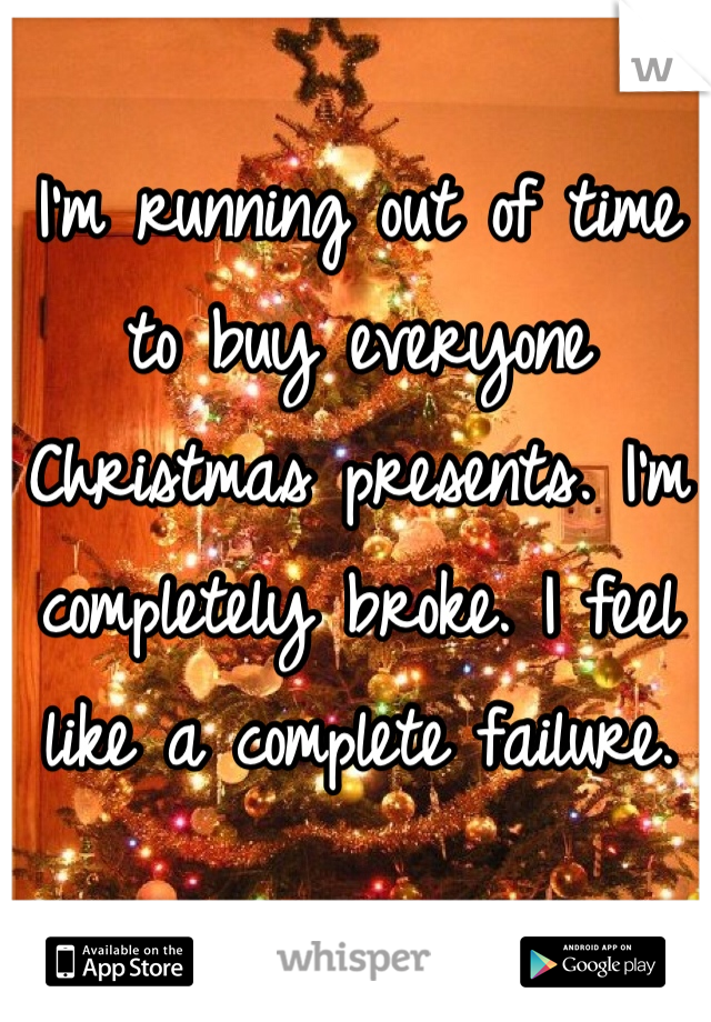 I'm running out of time to buy everyone Christmas presents. I'm completely broke. I feel like a complete failure.
