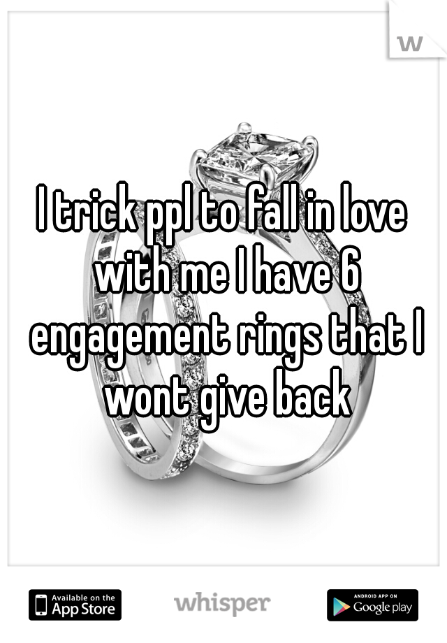 I trick ppl to fall in love with me I have 6 engagement rings that I wont give back