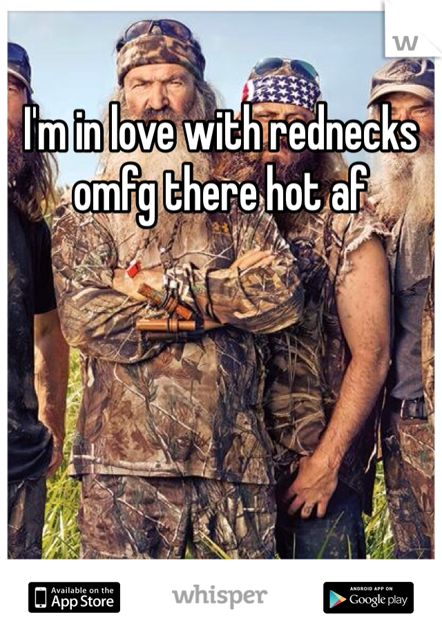 I'm in love with rednecks omfg there hot af