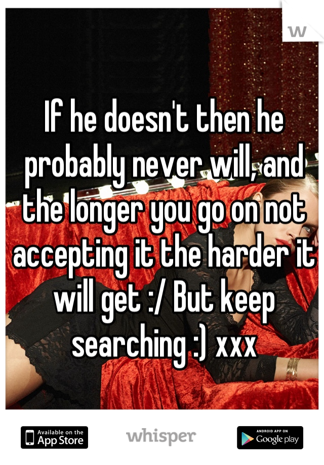 If he doesn't then he probably never will, and the longer you go on not accepting it the harder it will get :/ But keep searching :) xxx