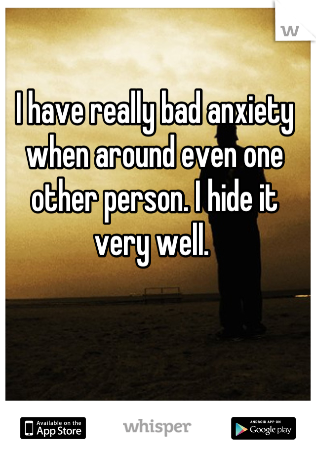 I have really bad anxiety when around even one other person. I hide it very well. 