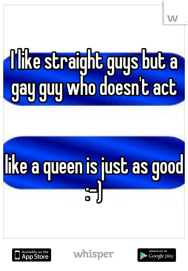 I like straight guys but a gay guy who doesn't act 


like a queen is just as good :-)