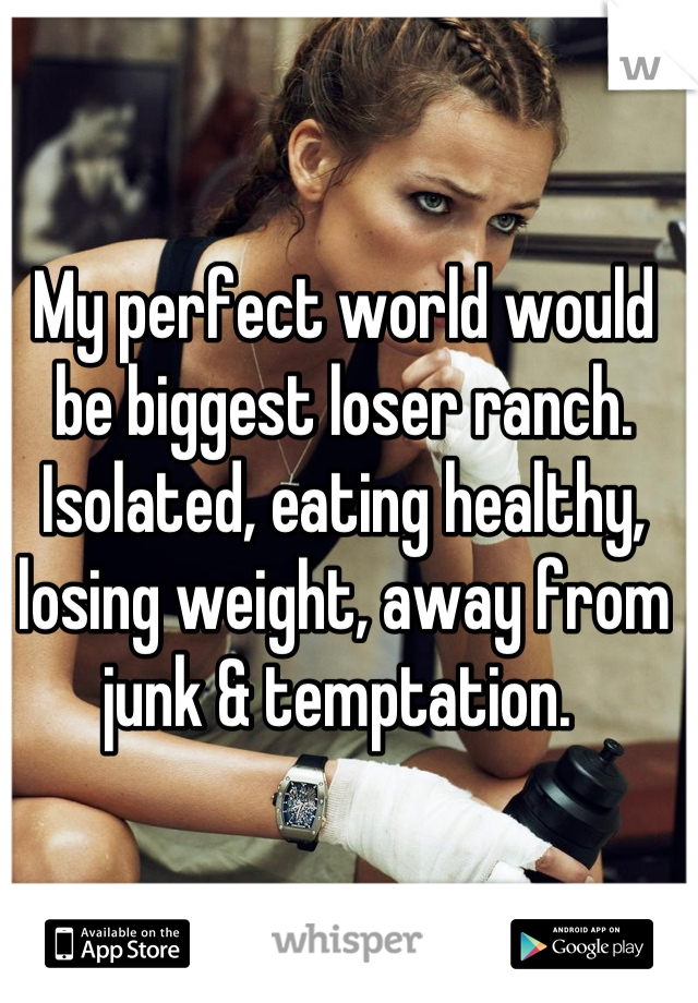My perfect world would be biggest loser ranch. Isolated, eating healthy, losing weight, away from junk & temptation. 