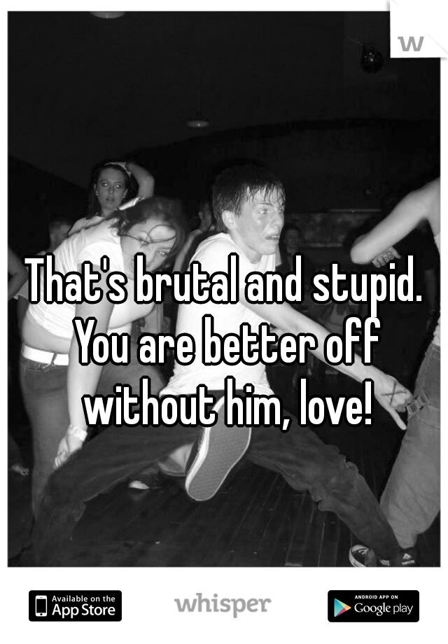 That's brutal and stupid. You are better off without him, love!
