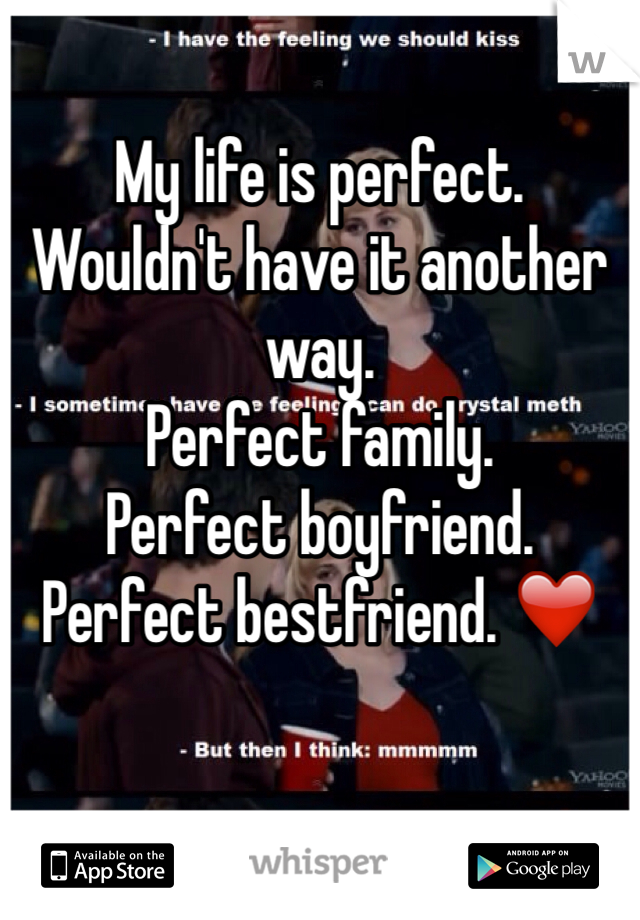My life is perfect. 
Wouldn't have it another way. 
Perfect family.
Perfect boyfriend. 
Perfect bestfriend. ❤️