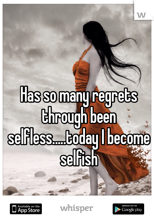 Has so many regrets through been selfless.....today I become selfish