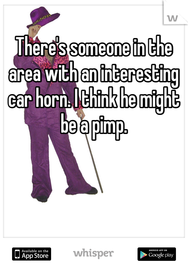 There's someone in the area with an interesting car horn. I think he might be a pimp. 