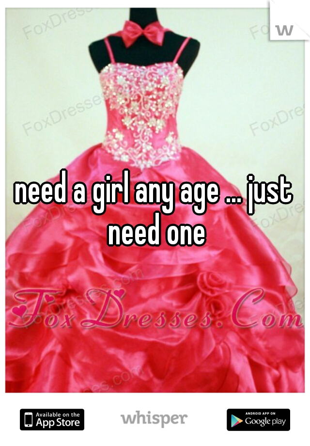 need a girl any age ... just need one