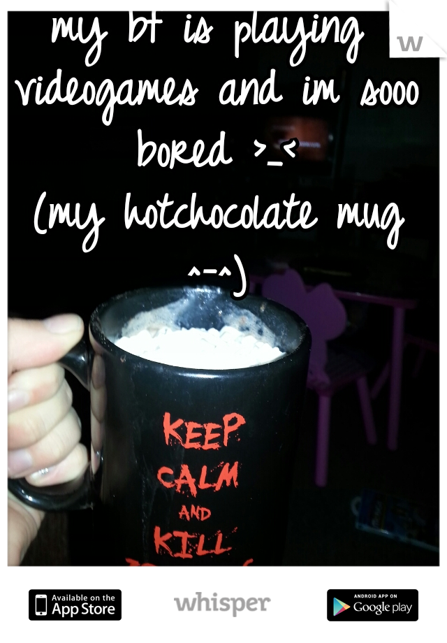 my bf is playing videogames and im sooo bored >_<
 (my hotchocolate mug ^-^)