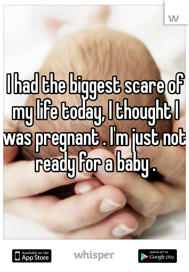 I had the biggest scare of my life today, I thought I was pregnant . I'm just not ready for a baby . 