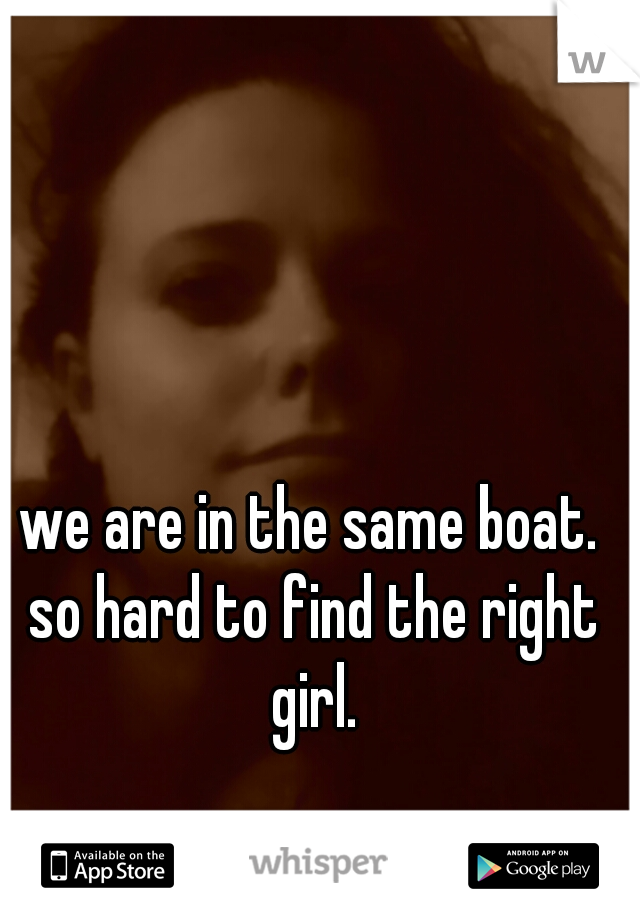 we are in the same boat. so hard to find the right girl.