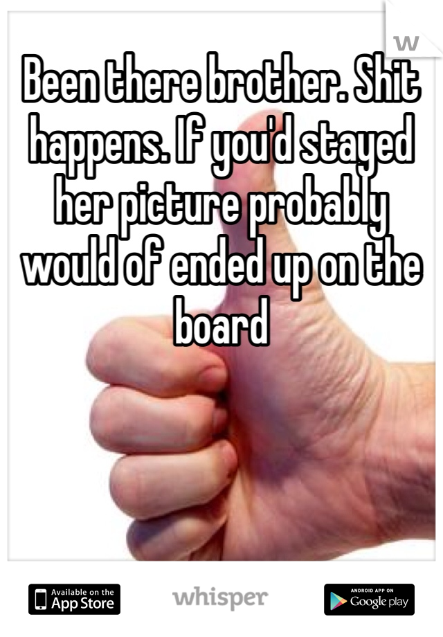 Been there brother. Shit happens. If you'd stayed her picture probably would of ended up on the board