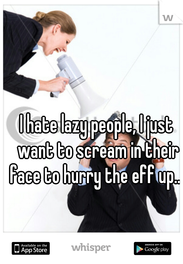 I hate lazy people, I just want to scream in their face to hurry the eff up....  