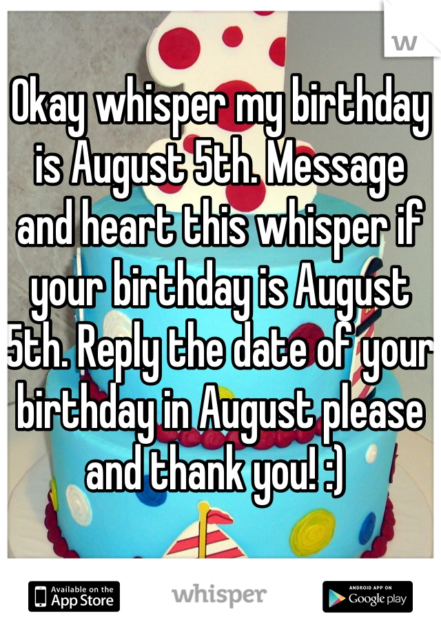 Okay whisper my birthday is August 5th. Message and heart this whisper if your birthday is August 5th. Reply the date of your birthday in August please and thank you! :) 