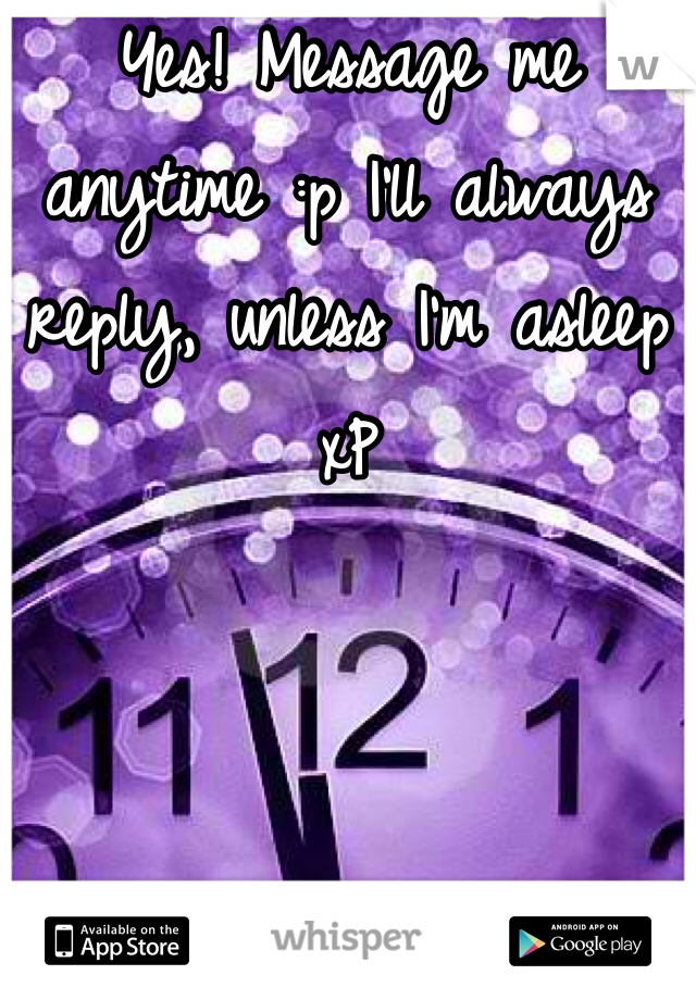 Yes! Message me anytime :p I'll always reply, unless I'm asleep xP