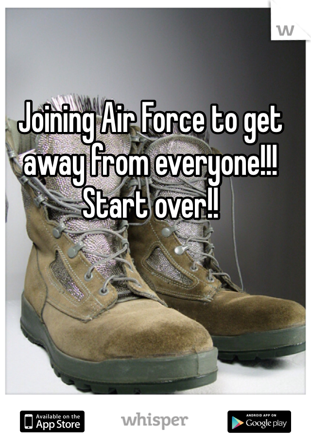Joining Air Force to get away from everyone!!! Start over!!