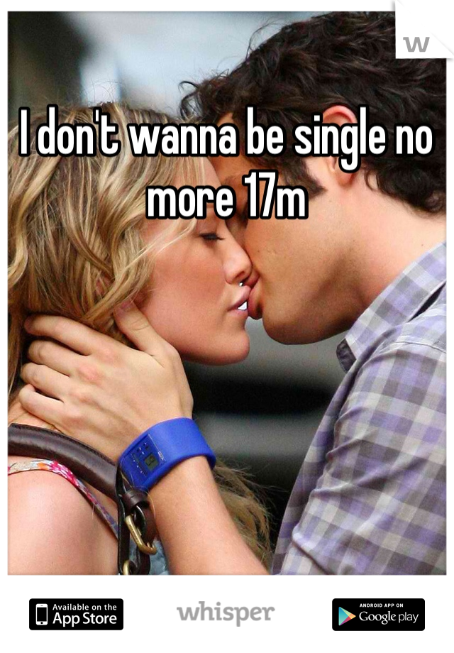 I don't wanna be single no more 17m