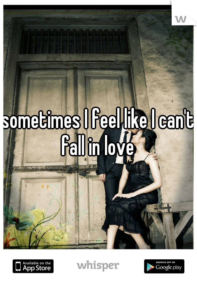 sometimes I feel like I can't fall in love 