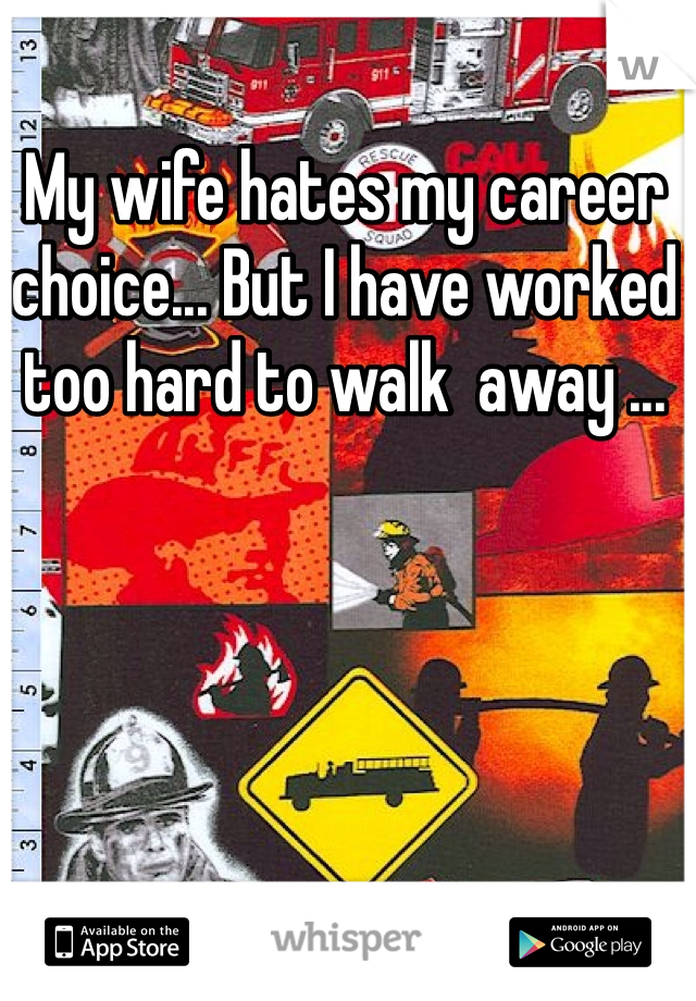 My wife hates my career choice... But I have worked too hard to walk  away ...