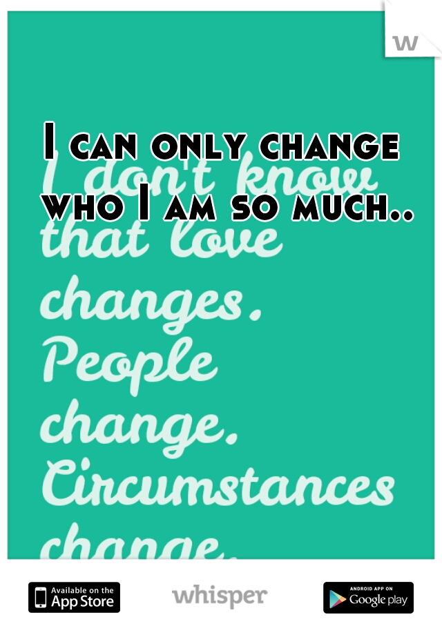 I can only change who I am so much..
