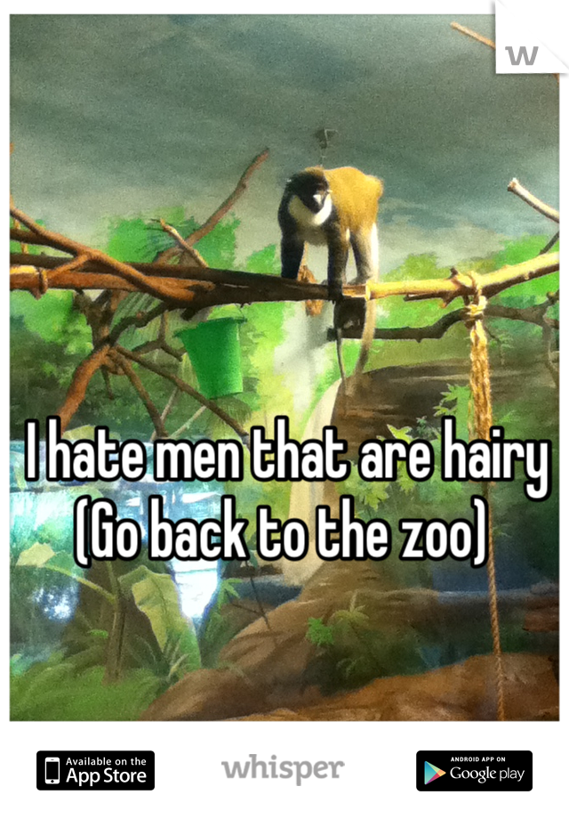 I hate men that are hairy 
(Go back to the zoo) 